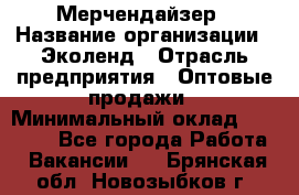 Мерчендайзер › Название организации ­ Эколенд › Отрасль предприятия ­ Оптовые продажи › Минимальный оклад ­ 18 000 - Все города Работа » Вакансии   . Брянская обл.,Новозыбков г.